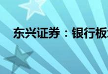 东兴证券：银行板块高股息配置价值突出