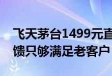 飞天茅台1499元直供企业暂停？部分省份反馈只够满足老客户