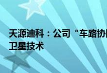 天源迪科：公司“车路协同云控平台”运用空间计算、遥感卫星技术
