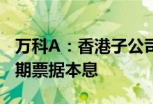 万科A：香港子公司将全额偿还6.02亿美元中期票据本息