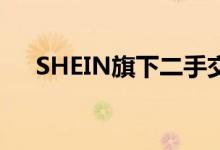 SHEIN旗下二手交易平台将在欧洲上线