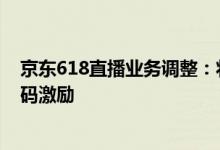 京东618直播业务调整：将对合作机构和达人进行评级、加码激励