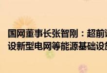 国网董事长张智刚：超前谋划好“十五五”电网发展 加快建设新型电网等能源基础设施网络