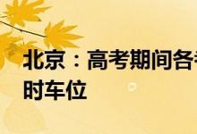 北京：高考期间各考点周边新增5800余个临时车位