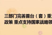 三部门完善首台（套）重大技术装备首批次新材料保险补偿政策 重点支持国家战略领域