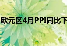 欧元区4月PPI同比下降5.7% 预期下降5.30%