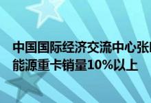 中国国际经济交流中心张晓强：去年燃料电池重卡占全部新能源重卡销量10%以上