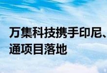 万集科技携手印尼、韩国合作伙伴推进智慧交通项目落地