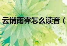 云销雨霁怎么读音（云销雨霁彩彻区明翻译）