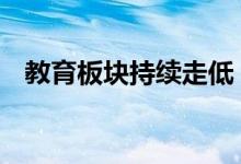 教育板块持续走低 中公教育连续三日跌停