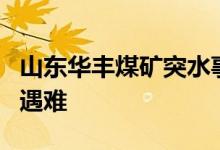 山东华丰煤矿突水事故搜救工作全部结束 3人遇难