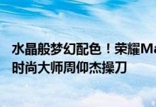 水晶般梦幻配色！荣耀Magic V Flip限量高定款官宣：国际时尚大师周仰杰操刀