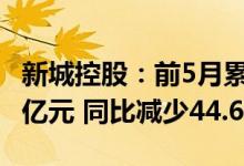 新城控股：前5月累计合同销售金额约197.54亿元 同比减少44.67%
