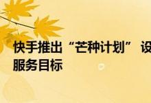 快手推出“芒种计划” 设定未来6个月针对教育客户的五项服务目标
