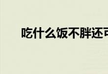 吃什么饭不胖还可以减肥（吃什么饭）