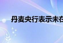 丹麦央行表示未在五月份干预外汇市场