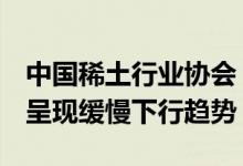 中国稀土行业协会：5月份稀土价格指数总体呈现缓慢下行趋势
