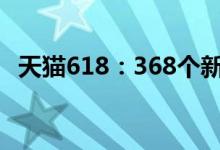 天猫618：368个新品牌拿下趋势品类第一