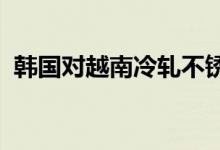 韩国对越南冷轧不锈钢板卷启动反倾销调查