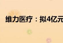 维力医疗：拟4亿元投建医疗器械生产基地
