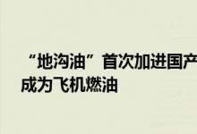 “地沟油”首次加进国产C919大飞机！中国石化科普如何成为飞机燃油