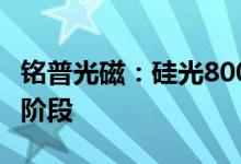铭普光磁：硅光800G DR8光模块目前在PVT阶段