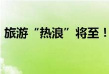 旅游“热浪”将至！“感觉有接不完的单子”