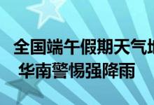 全国端午假期天气地图：北方以晴为主利出行 华南警惕强降雨