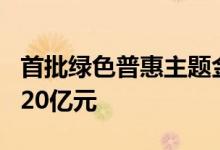 首批绿色普惠主题金融债基成立 发行规模近320亿元