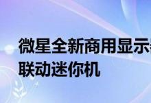 微星全新商用显示器登场亮相：可收纳手机、联动迷你机