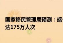 国家移民管理局预测：端午假期全国口岸日均出入境人员将达175万人次