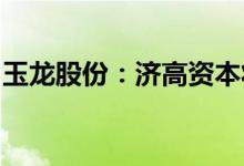 玉龙股份：济高资本将成为公司直接控股股东