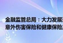 金融监管总局：大力发展适合老年人保障需求和支付能力的意外伤害保险和健康保险产品