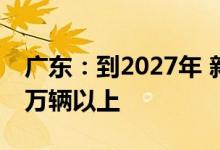 广东：到2027年 新能源汽车年产量达到350万辆以上