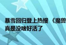 暴雪回归登上热搜 《魔兽世界》将开启技术测试：玩家吐槽真是没啥好活了
