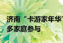 济南“卡游家年华”活动传递正能量  吸引众多家庭参与