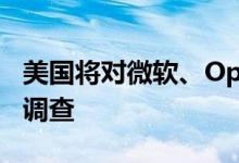美国将对微软、OpenAI和英伟达展开反垄断调查