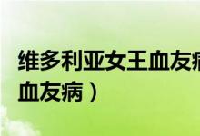 维多利亚女王血友病怎么得的（维多利亚女王血友病）