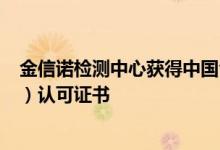 金信诺检测中心获得中国合格评定国家认可委员会（CNAS）认可证书