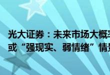 光大证券：未来市场大概率或许会处于“强现实、强情绪” 或“强现实、弱情绪”情景，风格将会介于均衡与顺周期