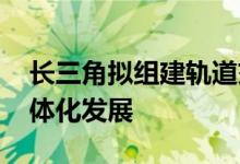 长三角拟组建轨道交通运营公司 推动区域一体化发展