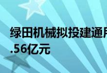 绿田机械拟投建通用动力机械产品项目 投资5.56亿元