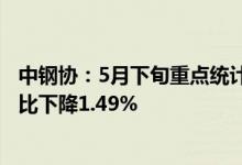 中钢协：5月下旬重点统计钢铁企业粗钢日产217.64万吨 环比下降1.49%