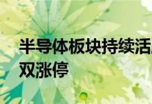 半导体板块持续活跃 中晶科技、协和电子双双涨停
