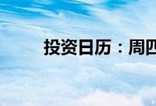 投资日历：周四资本市场大事提醒