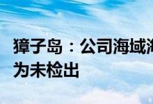 獐子岛：公司海域海水放射性物质检测结果均为未检出