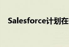 Salesforce计划在伦敦设立人工智能中心