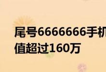 尾号6666666手机号起拍价113万：评估价值超过160万
