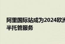 阿里国际站成为2024欧洲杯官方B2B电商合作伙伴 将推出半托管服务