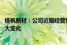 扬帆新材：公司近期经营情况正常 内外部经营环境未发生重大变化